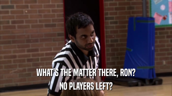 WHAT'S THE MATTER THERE, RON? NO PLAYERS LEFT? 