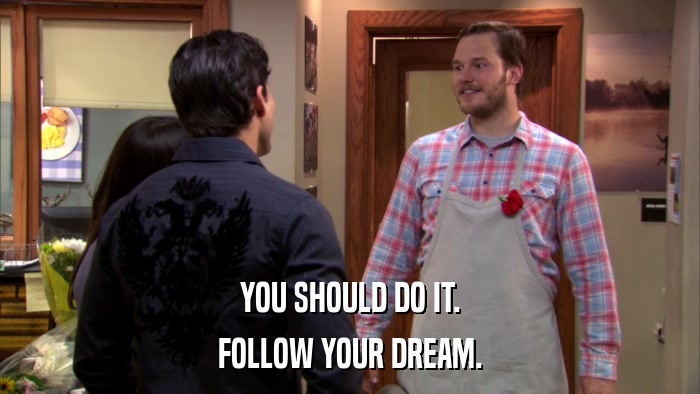 YOU SHOULD DO IT. FOLLOW YOUR DREAM. 