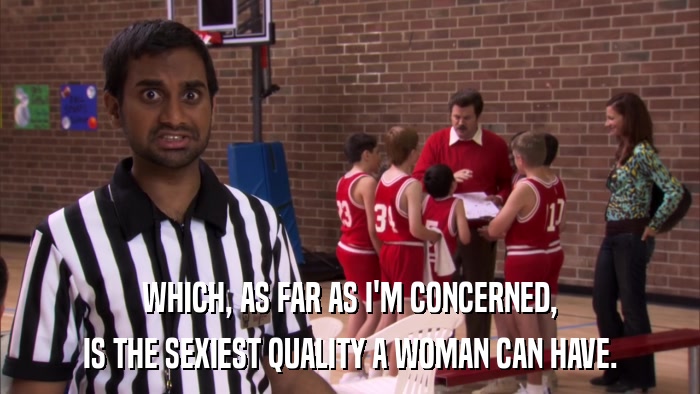 WHICH, AS FAR AS I'M CONCERNED, IS THE SEXIEST QUALITY A WOMAN CAN HAVE. 