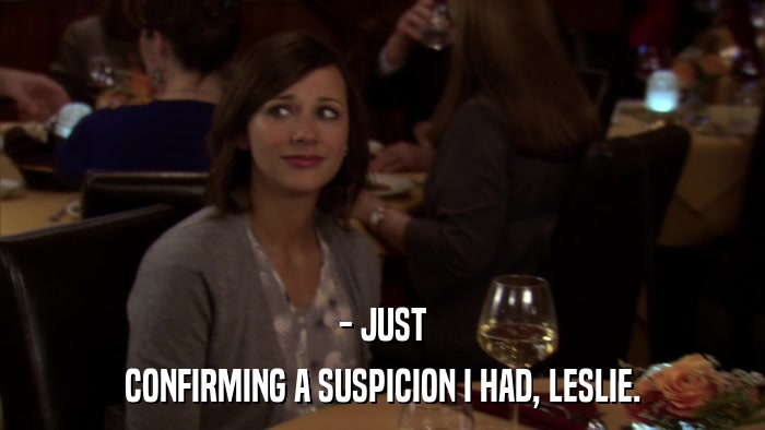 - JUST CONFIRMING A SUSPICION I HAD, LESLIE. 