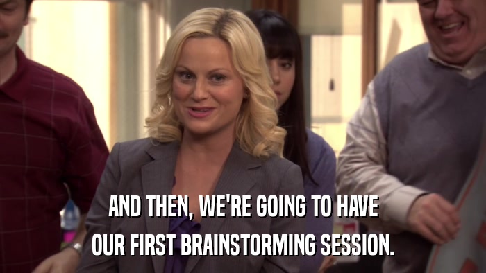 AND THEN, WE'RE GOING TO HAVE OUR FIRST BRAINSTORMING SESSION. 