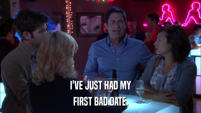 I'VE JUST HAD MY FIRST BAD DATE. 