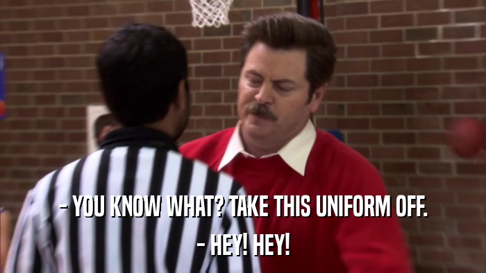- YOU KNOW WHAT? TAKE THIS UNIFORM OFF. - HEY! HEY! 