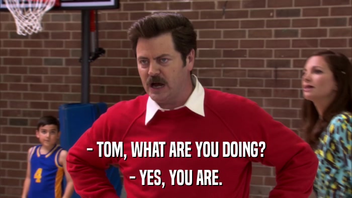 - TOM, WHAT ARE YOU DOING? - YES, YOU ARE. 