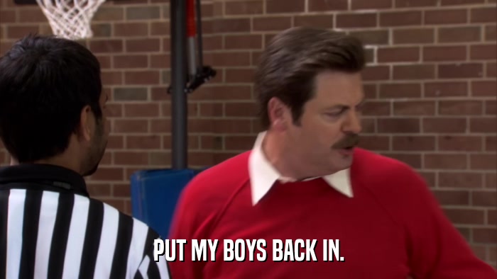 PUT MY BOYS BACK IN.  