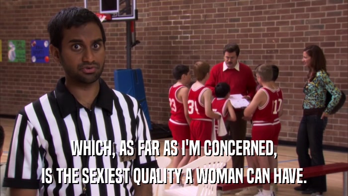 WHICH, AS FAR AS I'M CONCERNED, IS THE SEXIEST QUALITY A WOMAN CAN HAVE. 