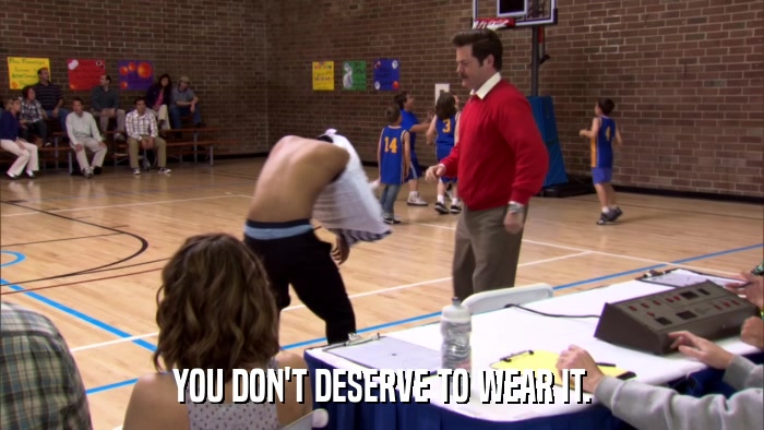 YOU DON'T DESERVE TO WEAR IT.  