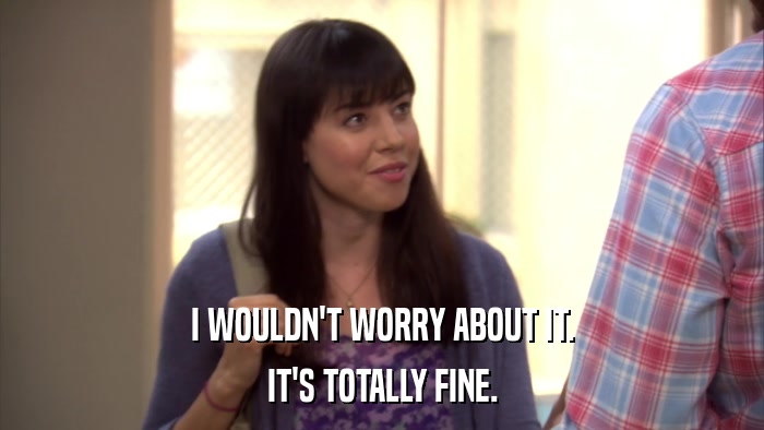 I WOULDN'T WORRY ABOUT IT. IT'S TOTALLY FINE. 