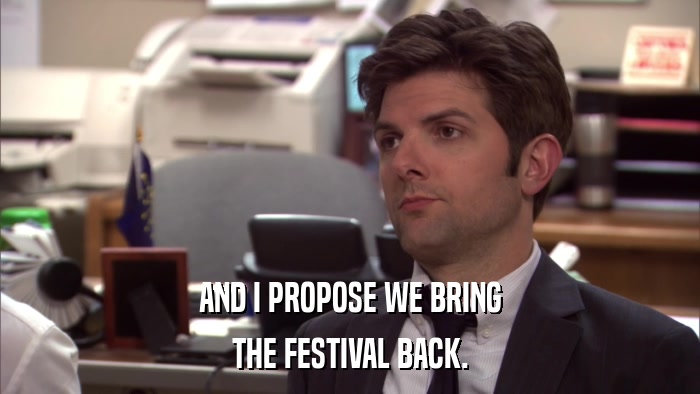 AND I PROPOSE WE BRING THE FESTIVAL BACK. 