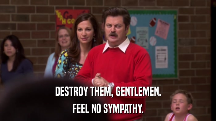 DESTROY THEM, GENTLEMEN. FEEL NO SYMPATHY. 