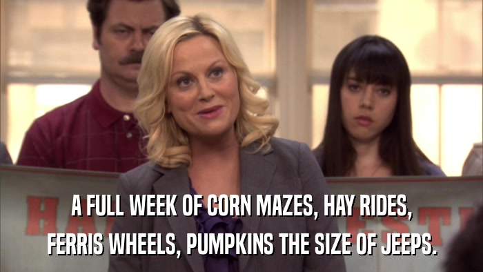 A FULL WEEK OF CORN MAZES, HAY RIDES, FERRIS WHEELS, PUMPKINS THE SIZE OF JEEPS. 