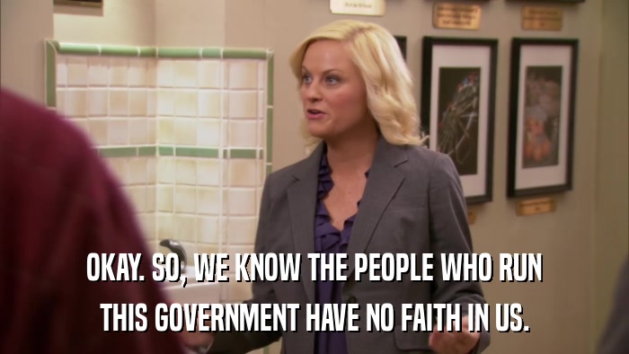 OKAY. SO, WE KNOW THE PEOPLE WHO RUN THIS GOVERNMENT HAVE NO FAITH IN US. 
