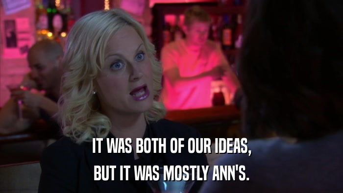 IT WAS BOTH OF OUR IDEAS, BUT IT WAS MOSTLY ANN'S. 