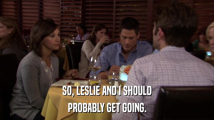 SO, LESLIE AND I SHOULD PROBABLY GET GOING. 