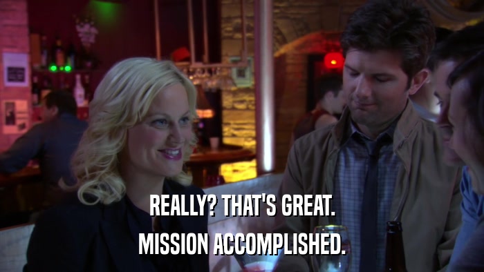 REALLY? THAT'S GREAT. MISSION ACCOMPLISHED. 