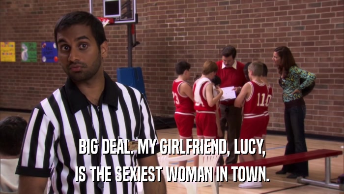 BIG DEAL. MY GIRLFRIEND, LUCY, IS THE SEXIEST WOMAN IN TOWN. 