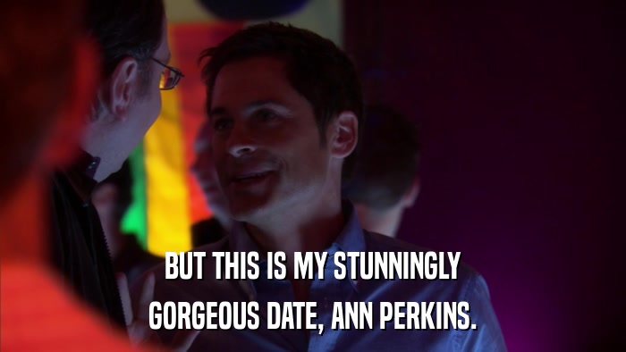 BUT THIS IS MY STUNNINGLY GORGEOUS DATE, ANN PERKINS. 