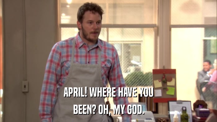 APRIL! WHERE HAVE YOU BEEN? OH, MY GOD. 