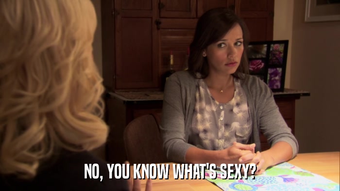 NO, YOU KNOW WHAT'S SEXY?  