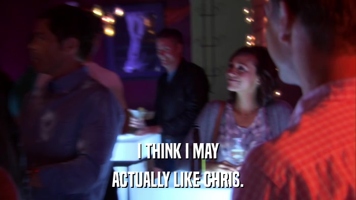 I THINK I MAY ACTUALLY LIKE CHRIS. 