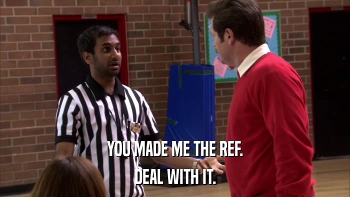 YOU MADE ME THE REF. DEAL WITH IT. 
