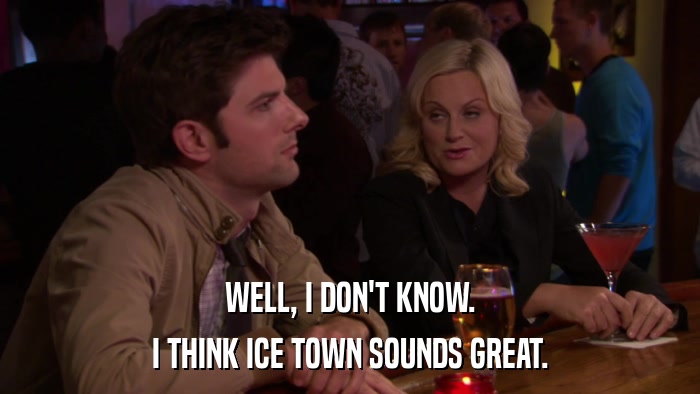 WELL, I DON'T KNOW. I THINK ICE TOWN SOUNDS GREAT. 