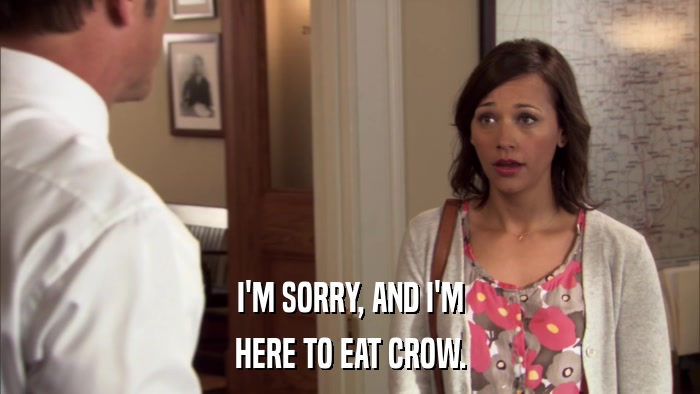 I'M SORRY, AND I'M HERE TO EAT CROW. 