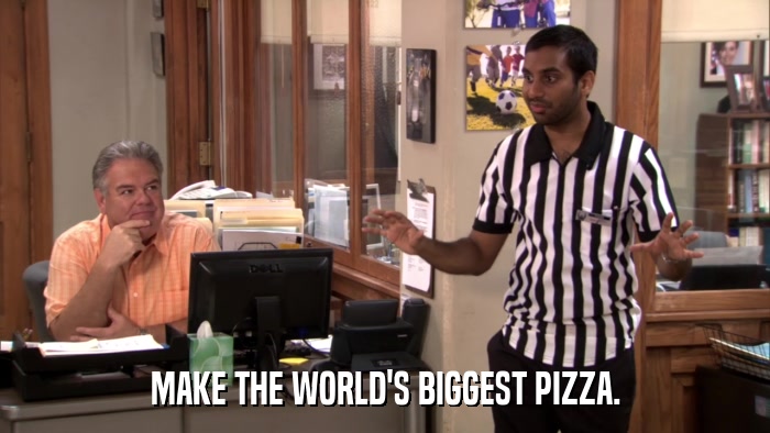 MAKE THE WORLD'S BIGGEST PIZZA.  