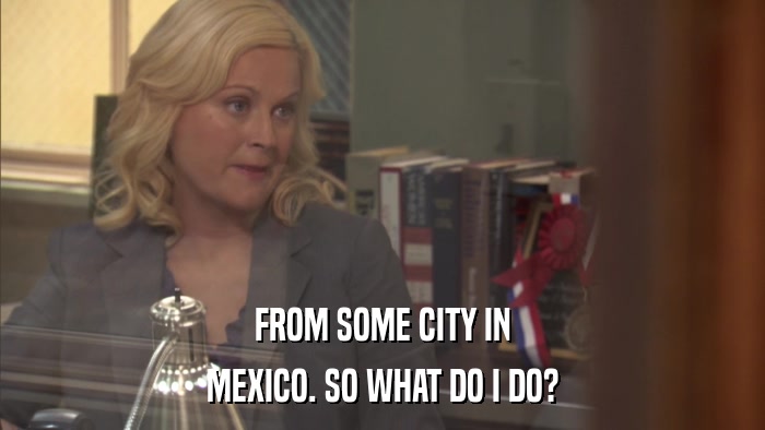 FROM SOME CITY IN MEXICO. SO WHAT DO I DO? 