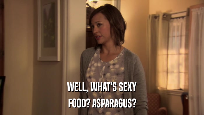 WELL, WHAT'S SEXY FOOD? ASPARAGUS? 
