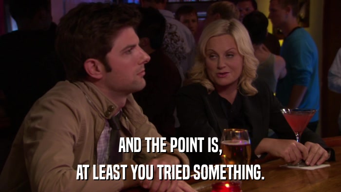 AND THE POINT IS, AT LEAST YOU TRIED SOMETHING. 