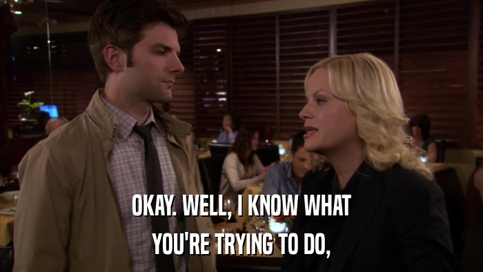 OKAY. WELL, I KNOW WHAT YOU'RE TRYING TO DO, 