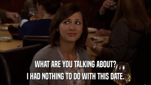 WHAT ARE YOU TALKING ABOUT? I HAD NOTHING TO DO WITH THIS DATE. 
