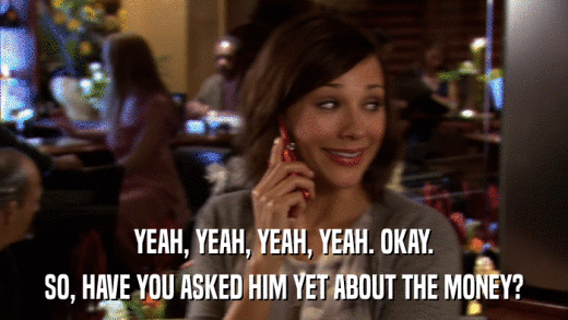 YEAH, YEAH, YEAH, YEAH. OKAY. SO, HAVE YOU ASKED HIM YET ABOUT THE MONEY? 