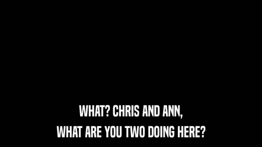 WHAT? CHRIS AND ANN, WHAT ARE YOU TWO DOING HERE? 