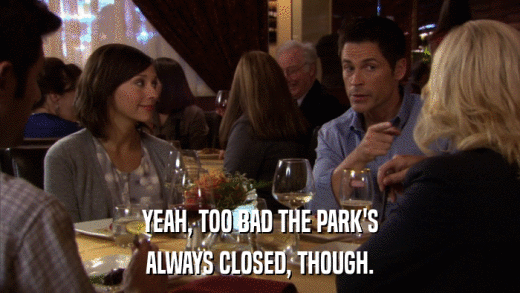 YEAH, TOO BAD THE PARK'S ALWAYS CLOSED, THOUGH. 