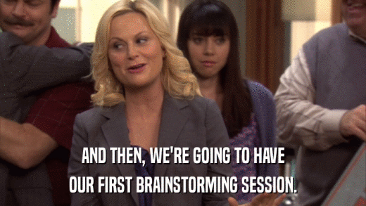 AND THEN, WE'RE GOING TO HAVE OUR FIRST BRAINSTORMING SESSION. 