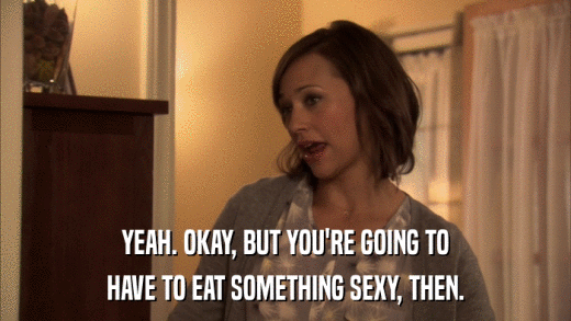 YEAH. OKAY, BUT YOU'RE GOING TO HAVE TO EAT SOMETHING SEXY, THEN. 