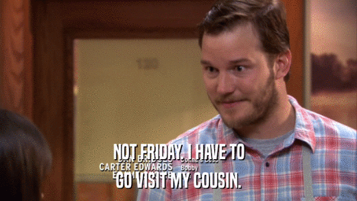 NOT FRIDAY. I HAVE TO GO VISIT MY COUSIN. 