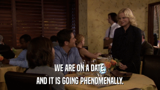 WE ARE ON A DATE. AND IT IS GOING PHENOMENALLY. 