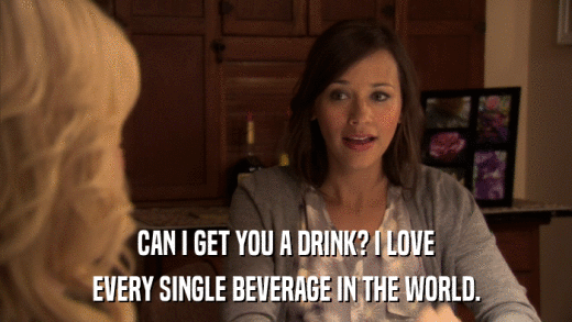 CAN I GET YOU A DRINK? I LOVE EVERY SINGLE BEVERAGE IN THE WORLD. 