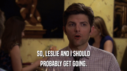 SO, LESLIE AND I SHOULD PROBABLY GET GOING. 