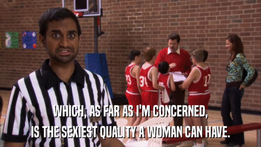WHICH, AS FAR AS I'M CONCERNED, IS THE SEXIEST QUALITY A WOMAN CAN HAVE. 