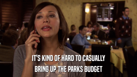IT'S KIND OF HARD TO CASUALLY BRING UP THE PARKS BUDGET 