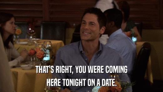 THAT'S RIGHT, YOU WERE COMING HERE TONIGHT ON A DATE. 