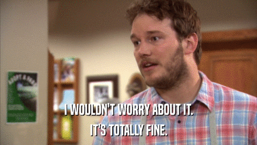 I WOULDN'T WORRY ABOUT IT. IT'S TOTALLY FINE. 