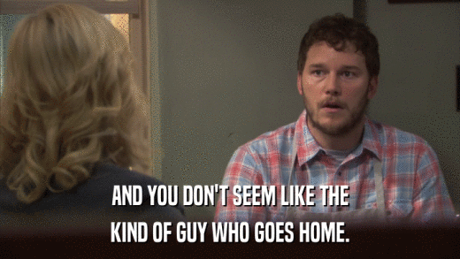AND YOU DON'T SEEM LIKE THE KIND OF GUY WHO GOES HOME. 