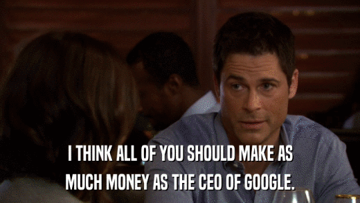 I THINK ALL OF YOU SHOULD MAKE AS MUCH MONEY AS THE CEO OF GOOGLE. 