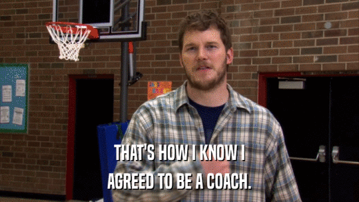THAT'S HOW I KNOW I AGREED TO BE A COACH. 