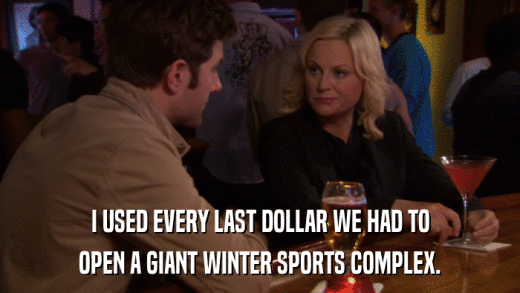 I USED EVERY LAST DOLLAR WE HAD TO OPEN A GIANT WINTER SPORTS COMPLEX. 